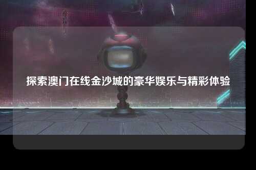 探索澳门在线金沙城的豪华娱乐与精彩体验