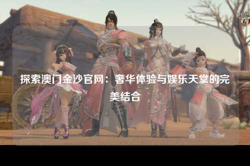 探索澳门金沙官网：奢华体验与娱乐天堂的完美结合