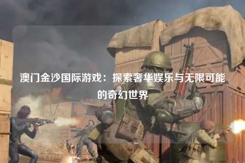 澳门金沙国际游戏：探索奢华娱乐与无限可能的奇幻世界