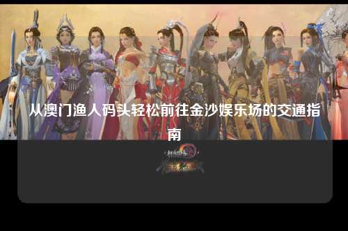从澳门渔人码头轻松前往金沙娱乐场的交通指南