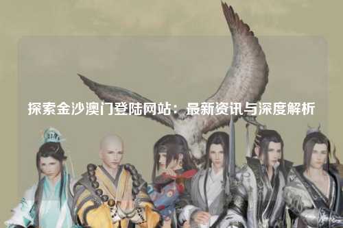探索金沙澳门登陆网站：最新资讯与深度解析