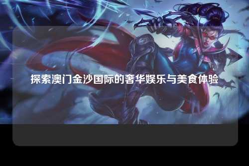 探索澳门金沙国际的奢华娱乐与美食体验