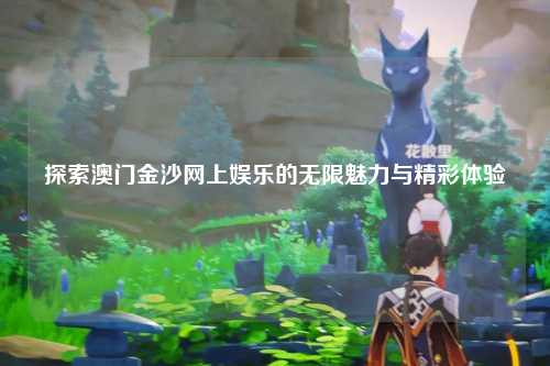 探索澳门金沙网上娱乐的无限魅力与精彩体验