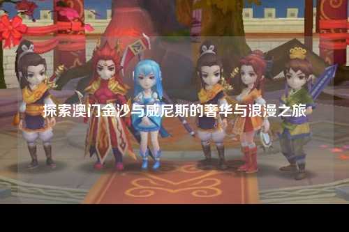 探索澳门金沙与威尼斯的奢华与浪漫之旅