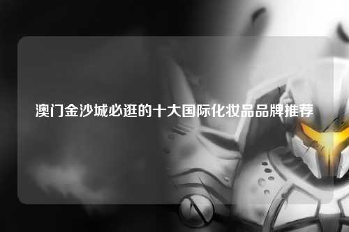 澳门金沙城必逛的十大国际化妆品品牌推荐