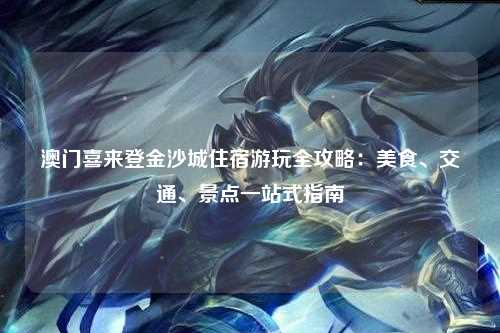 澳门喜来登金沙城住宿游玩全攻略：美食、交通、景点一站式指南