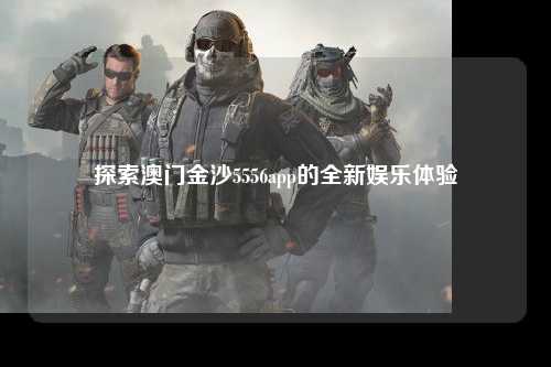 探索澳门金沙5556app的全新娱乐体验