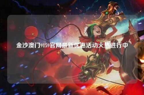 金沙澳门9159官网最新优惠活动火热进行中