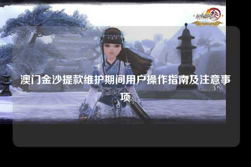 澳门金沙提款维护期间用户操作指南及注意事项