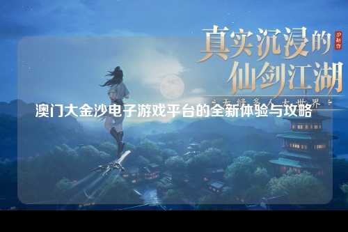 澳门大金沙电子游戏平台的全新体验与攻略