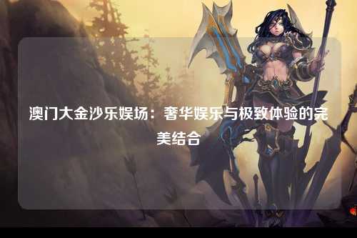 澳门大金沙乐娱场：奢华娱乐与极致体验的完美结合