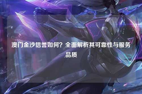 澳门金沙信誉如何？全面解析其可靠性与服务品质