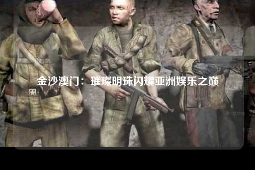 金沙澳门：璀璨明珠闪耀亚洲娱乐之巅