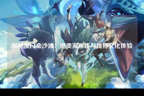 探秘澳门金沙滩：绝美海岸线与独特文化体验