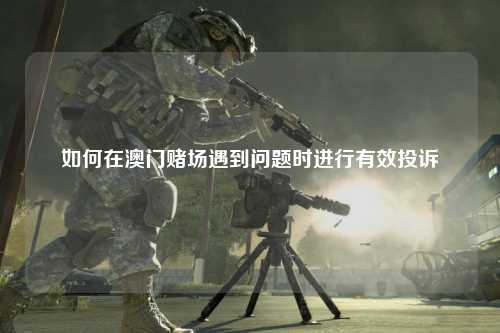 如何在澳门赌场遇到问题时进行有效投诉