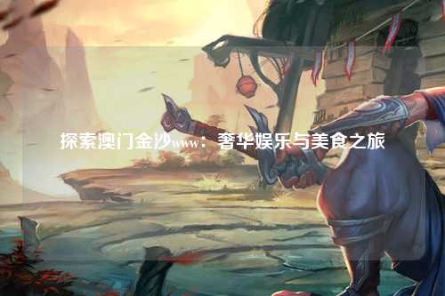探索澳门金沙www：奢华娱乐与美食之旅