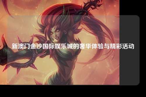 新澳门金沙国际娱乐城的奢华体验与精彩活动