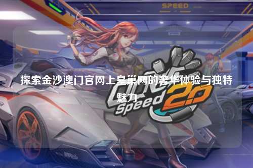 探索金沙澳门官网上皇巢网的奢华体验与独特魅力