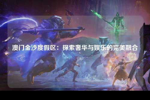 澳门金沙度假区：探索奢华与娱乐的完美融合