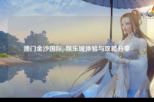 澳门金沙国际js娱乐城体验与攻略分享