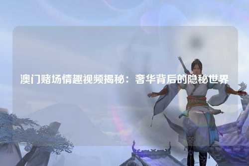澳门赌场情趣视频揭秘：奢华背后的隐秘世界