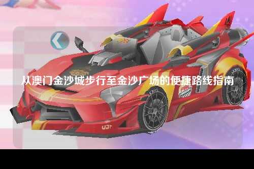 从澳门金沙城步行至金沙广场的便捷路线指南