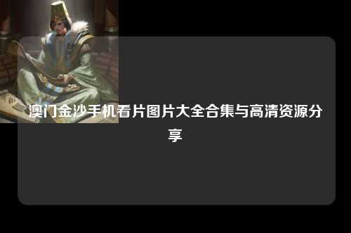澳门金沙手机看片图片大全合集与高清资源分享