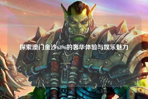 探索澳门金沙6396的奢华体验与娱乐魅力