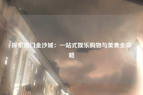 探索澳门金沙城：一站式娱乐购物与美食全攻略