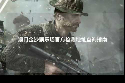 澳门金沙娱乐场官方检测地址查询指南
