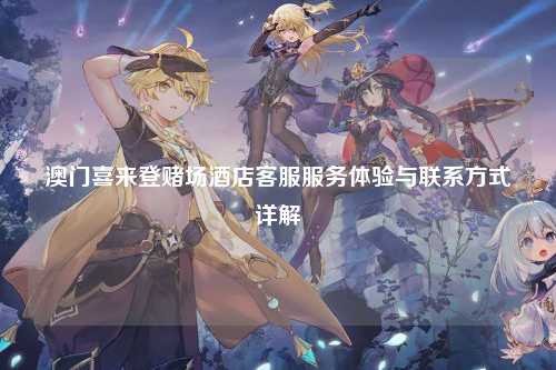 澳门喜来登赌场酒店客服服务体验与联系方式详解