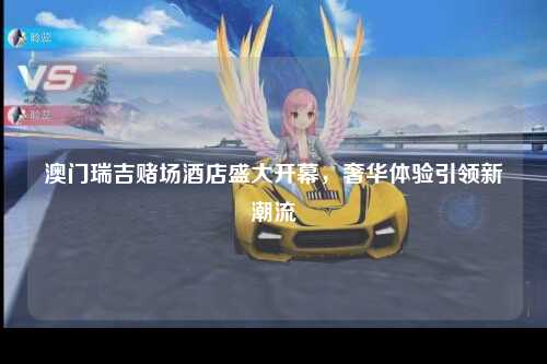 澳门瑞吉赌场酒店盛大开幕，奢华体验引领新潮流