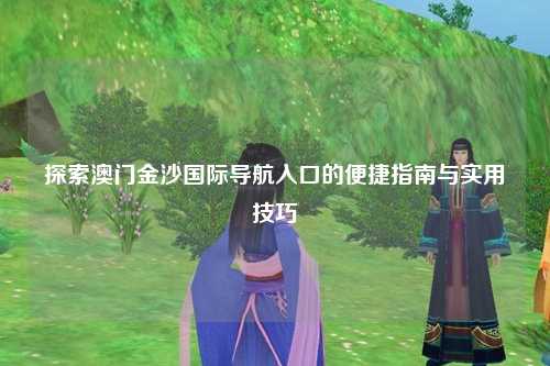 探索澳门金沙国际导航入口的便捷指南与实用技巧