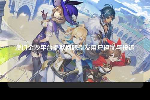 澳门金沙平台提款问题引发用户担忧与投诉
