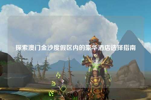 探索澳门金沙度假区内的豪华酒店选择指南