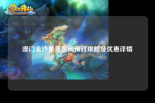澳门金沙免费房间预订攻略及优惠详情