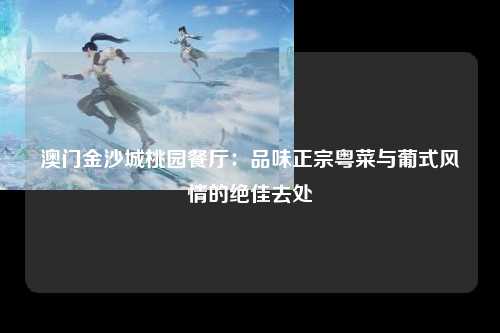 澳门金沙城桃园餐厅：品味正宗粤菜与葡式风情的绝佳去处