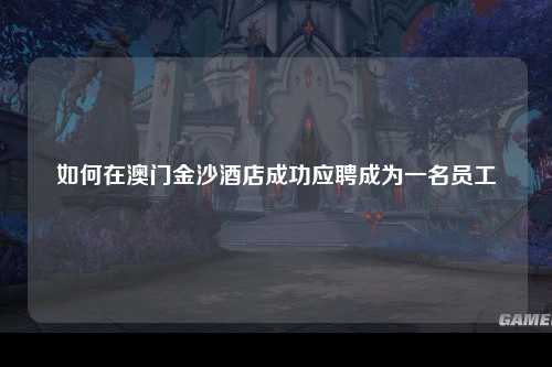 如何在澳门金沙酒店成功应聘成为一名员工