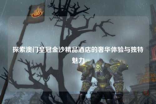 探索澳门皇冠金沙精品酒店的奢华体验与独特魅力
