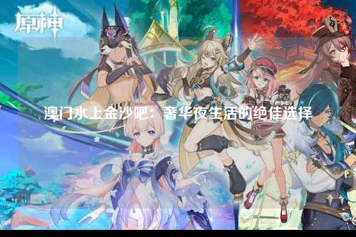 澳门水上金沙吧：奢华夜生活的绝佳选择
