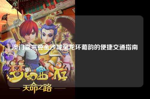 澳门喜来登金沙城至龙环葡韵的便捷交通指南