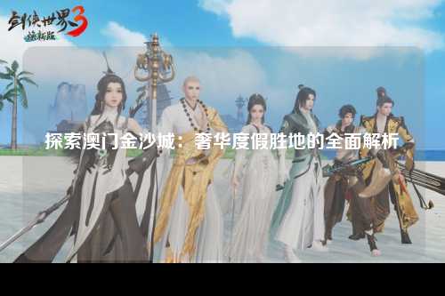探索澳门金沙城：奢华度假胜地的全面解析