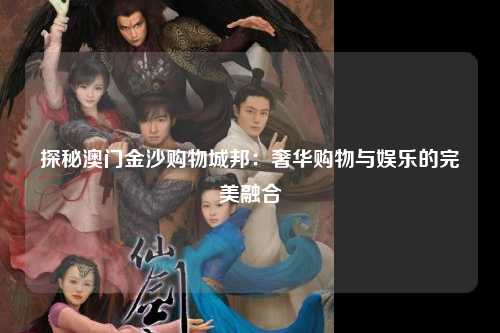 探秘澳门金沙购物城邦：奢华购物与娱乐的完美融合