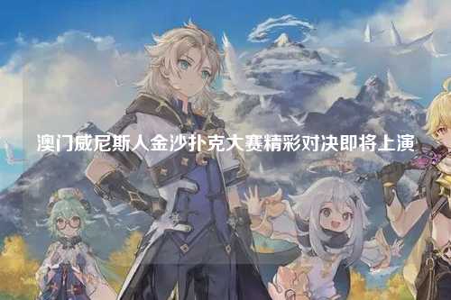 澳门威尼斯人金沙扑克大赛精彩对决即将上演