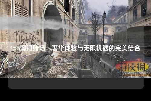 2286澳门赌场：奢华体验与无限机遇的完美结合
