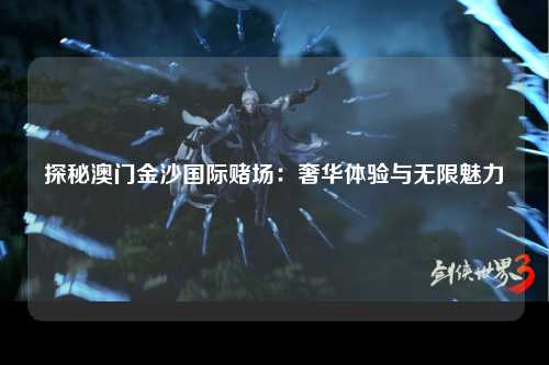 探秘澳门金沙国际赌场：奢华体验与无限魅力