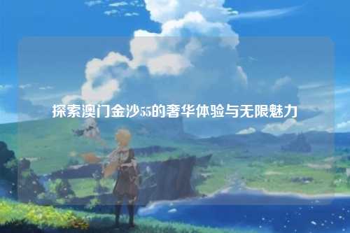 探索澳门金沙55的奢华体验与无限魅力