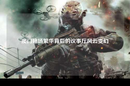 澳门赌场繁华背后的议事厅风云变幻