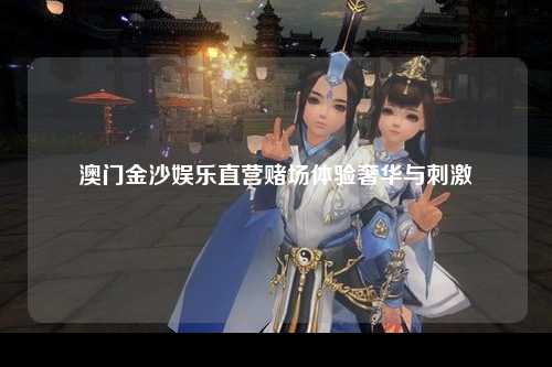 澳门金沙娱乐直营赌场体验奢华与刺激