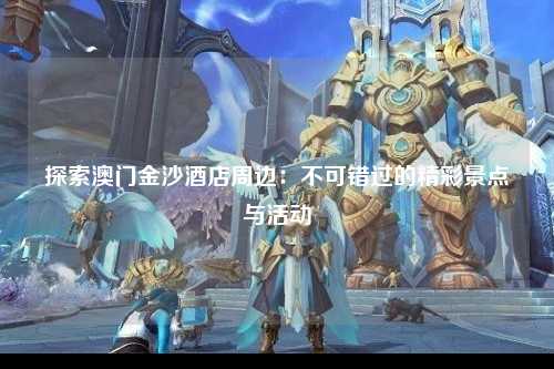 探索澳门金沙酒店周边：不可错过的精彩景点与活动